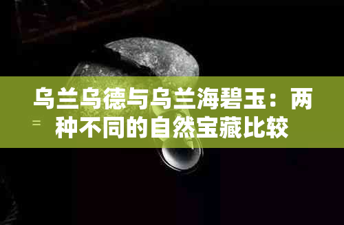 乌兰乌德与乌兰海碧玉：两种不同的自然宝藏比较