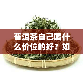 普洱茶自己喝什么价位的好？如何选择适合自己的普洱茶？