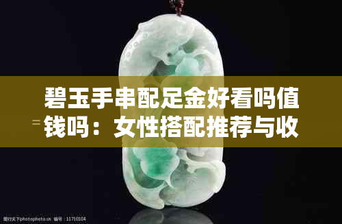 碧玉手串配足金好看吗值钱吗：女性搭配推荐与收藏价值解析