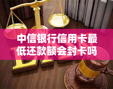 中信银行信用卡更低还款额会封卡吗？如何避免信用卡被封？