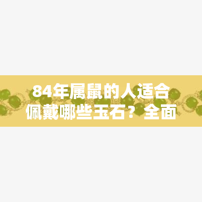 84年属鼠的人适合佩戴哪些玉石？全面解析选择与养护注意事项