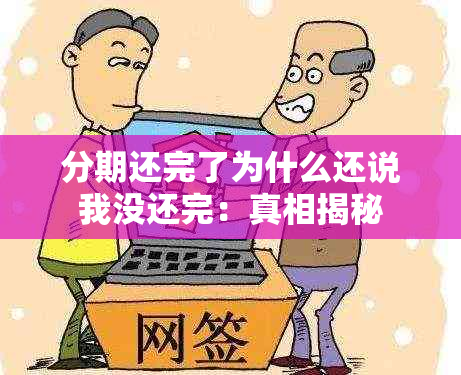 分期还完了为什么还说我没还完：真相揭秘