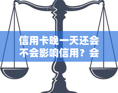 信用卡晚一天还会不会影响信用？会有利息吗？上吗？