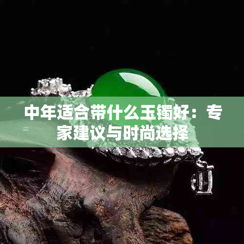 中年适合带什么玉镯好：专家建议与时尚选择