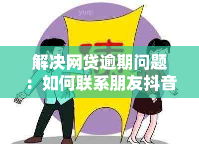 解决网贷逾期问题：如何联系朋友抖音寻求帮助和建议？全面指南