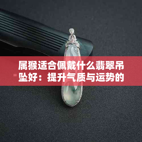 属猴适合佩戴什么翡翠吊坠好：提升气质与运势的精选款式