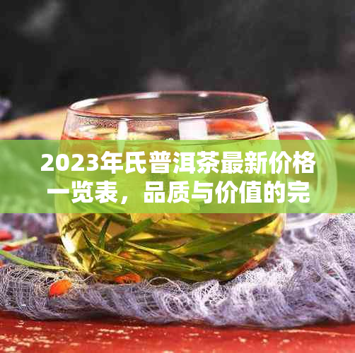 2023年氏普洱茶最新价格一览表，品质与价值的完美结合