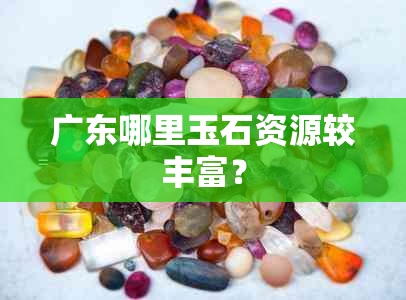 广东哪里玉石资源较丰富？