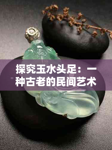 探究玉水头足：一种古老的民间艺术与文化现象