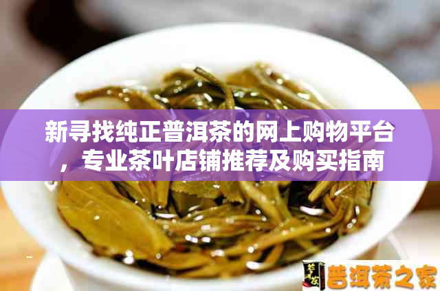 新寻找纯正普洱茶的网上购物平台，专业茶叶店铺推荐及购买指南