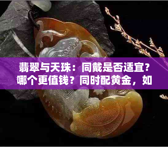 翡翠与天珠：同戴是否适宜？哪个更值钱？同时配黄金，如何搭配？