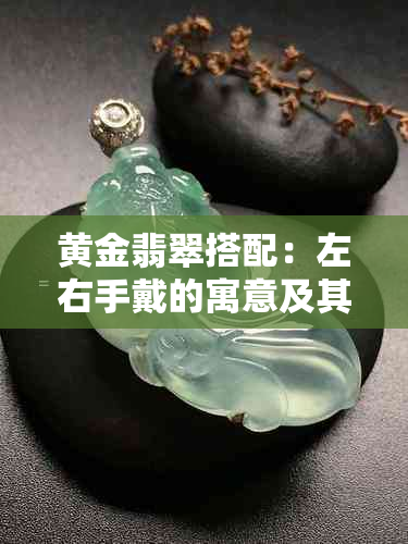 黄金翡翠搭配：左右手戴的寓意及其文化内涵