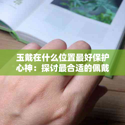 玉戴在什么位置更好保护心神：探讨最合适的佩戴位置