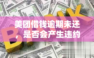 美团借钱逾期未还，是否会产生违约金及相关费用？