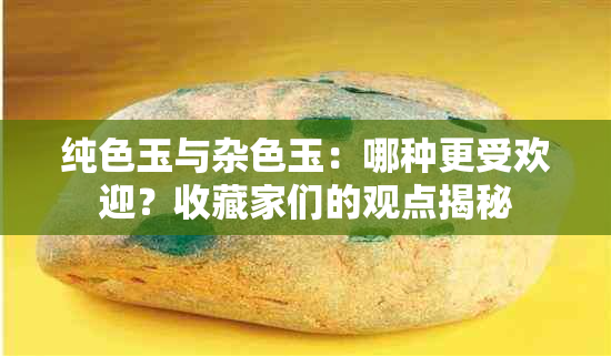 纯色玉与杂色玉：哪种更受欢迎？收藏家们的观点揭秘