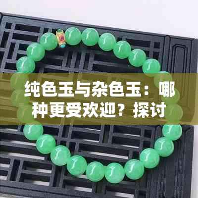 纯色玉与杂色玉：哪种更受欢迎？探讨各自特点与优劣