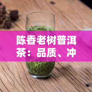 陈香老树普洱茶：品质、冲泡与收藏指南，一篇全面解决您的疑问