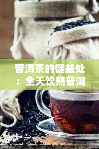 普洱茶的健益处：全天饮熟普洱茶是否有益？