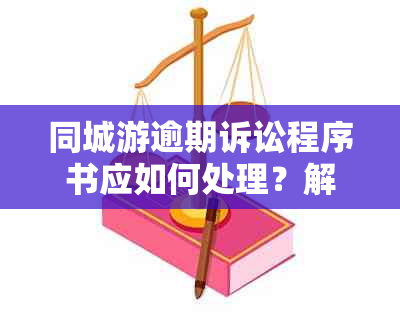 同城游逾期诉讼程序书应如何处理？解决用户搜索的全面问题