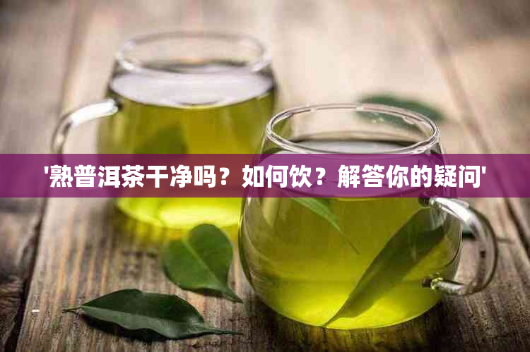 '熟普洱茶干净吗？如何饮？解答你的疑问'