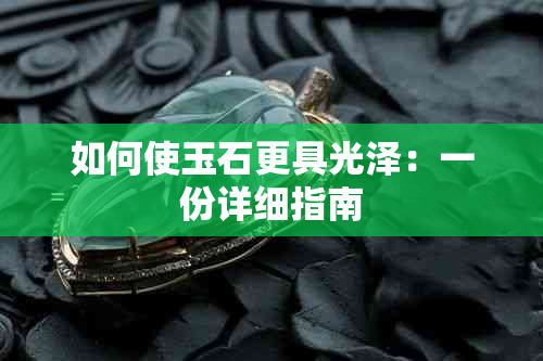 如何使玉石更具光泽：一份详细指南