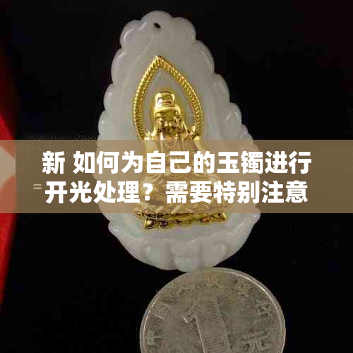 新 如何为自己的玉镯进行开光处理？需要特别注意什么？