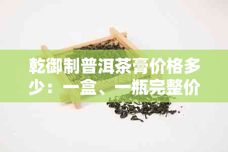 乾御制普洱茶膏价格多少：一盒、一瓶完整价格及相关信息