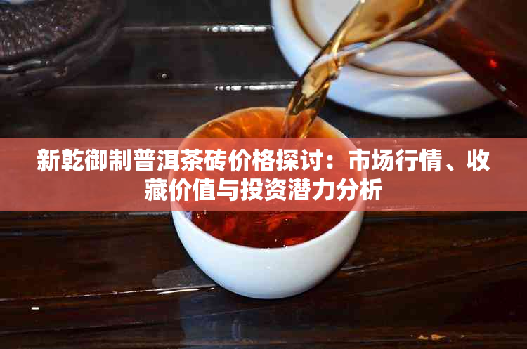 新乾御制普洱茶砖价格探讨：市场行情、收藏价值与投资潜力分析