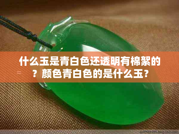 什么玉是青白色还透明有棉絮的？颜色青白色的是什么玉？