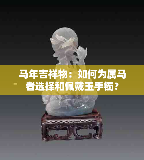 马年吉祥物：如何为属马者选择和佩戴玉手镯？