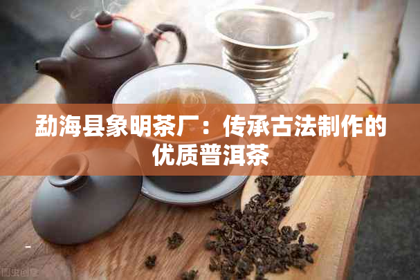 勐海县象明茶厂：传承古法制作的优质普洱茶