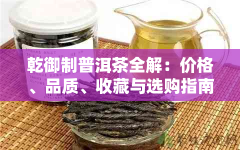 乾御制普洱茶全解：价格、品质、收藏与选购指南