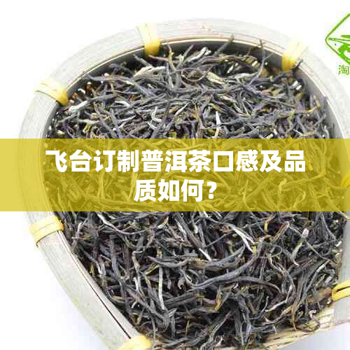 飞台订制普洱茶口感及品质如何？