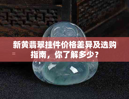 新黄翡翠挂件价格差异及选购指南，你了解多少？