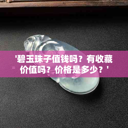 '碧玉珠子值钱吗？有收藏价值吗？价格是多少？'