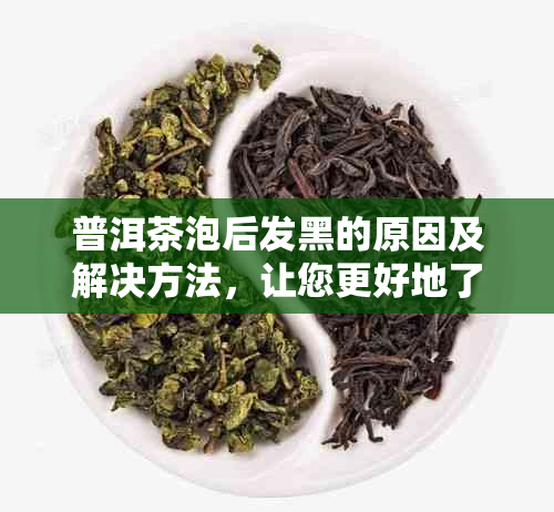 普洱茶泡后发黑的原因及解决方法，让您更好地了解普洱茶的泡法和品鉴