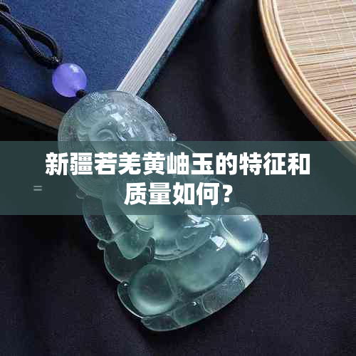 新疆若羌黄岫玉的特征和质量如何？