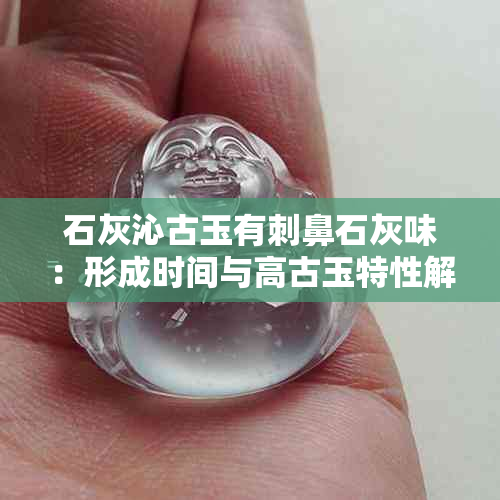 石灰沁古玉有刺鼻石灰味：形成时间与高古玉特性解析