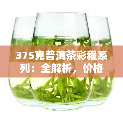 375克普洱茶彩程系列：全解析，价格与品质对对碰