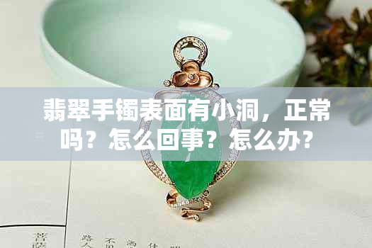 翡翠手镯表面有小洞，正常吗？怎么回事？怎么办？