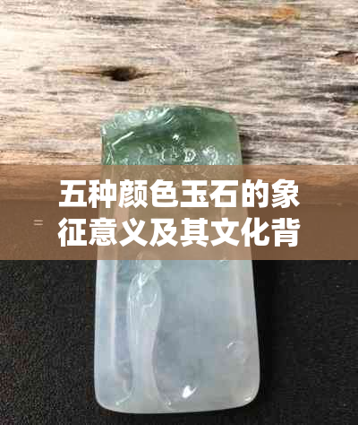 五种颜色玉石的象征意义及其文化背景解析：探索传统珠宝的深层含义