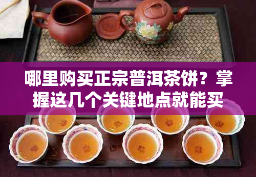 哪里购买正宗普洱茶饼？掌握这几个关键地点就能买到