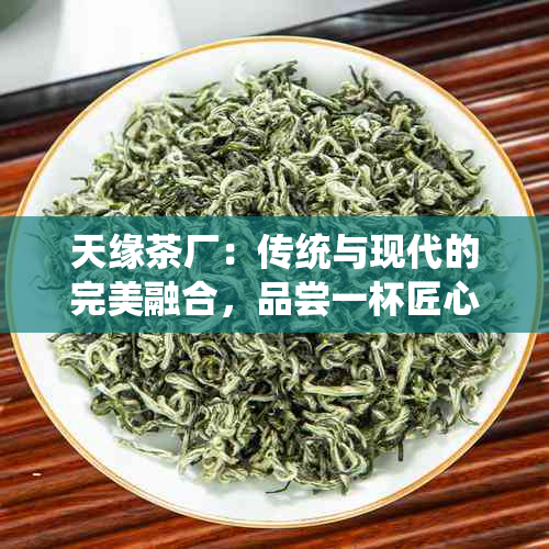 天缘茶厂：传统与现代的完美融合，品尝一杯匠心之作