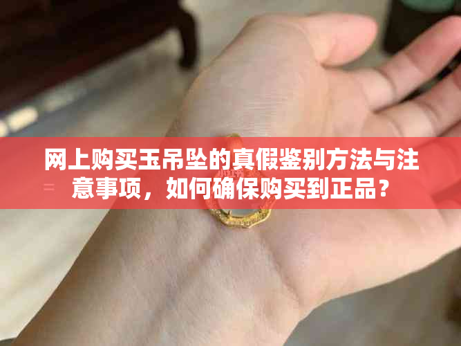 网上购买玉吊坠的真假鉴别方法与注意事项，如何确保购买到正品？