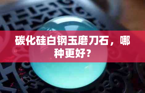 碳化硅白钢玉磨刀石，哪种更好？