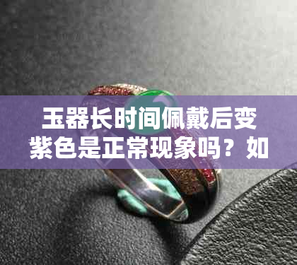 玉器长时间佩戴后变紫色是正常现象吗？如何保养和避免这种情况？