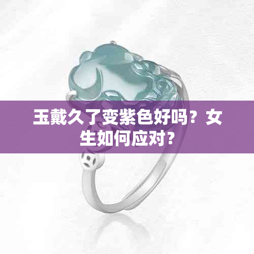 玉戴久了变紫色好吗？女生如何应对？