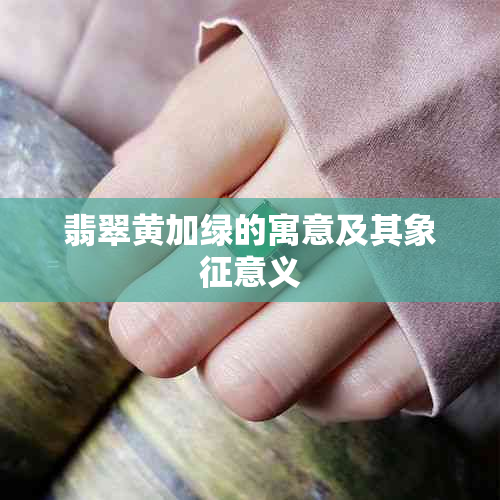 翡翠黄加绿的寓意及其象征意义