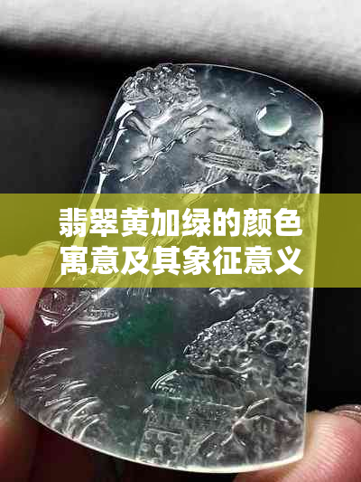 翡翠黄加绿的颜色寓意及其象征意义解析