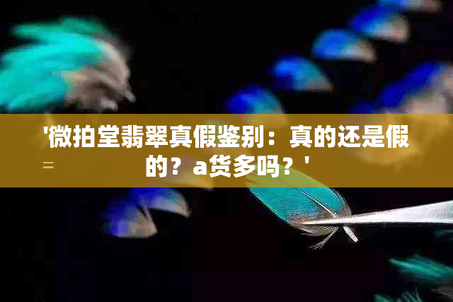 '微拍堂翡翠真假鉴别：真的还是假的？a货多吗？'